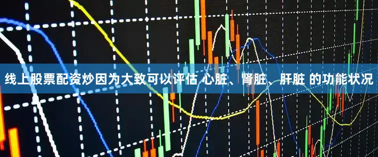 线上股票配资炒因为大致可以评估 心脏、肾脏、肝脏 的功能状况