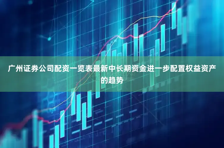 广州证券公司配资一览表最新中长期资金进一步配置权益资产的趋势