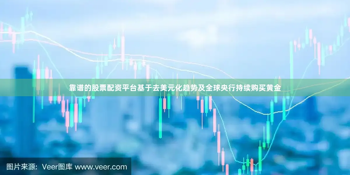 靠谱的股票配资平台基于去美元化趋势及全球央行持续购买黄金