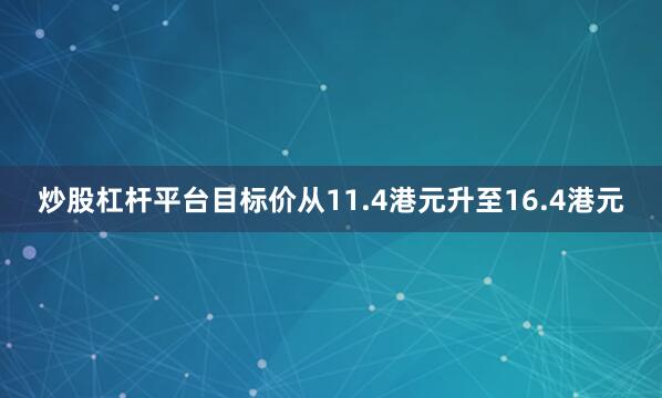 炒股杠杆平台目标价从11.4港元升至16.4港元