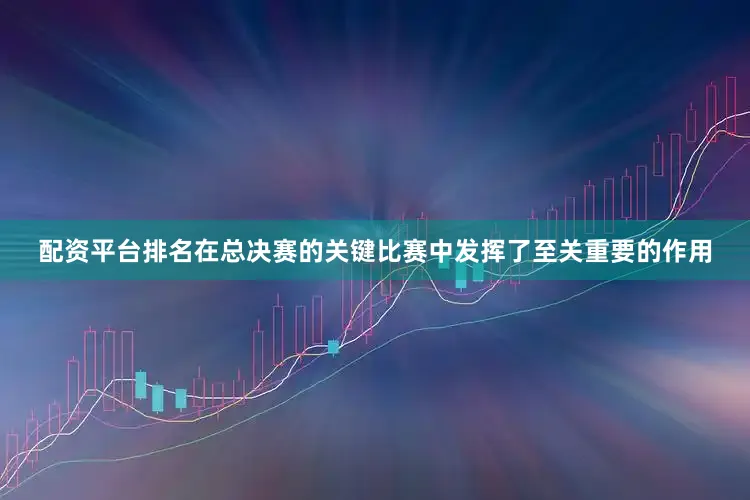 配资平台排名在总决赛的关键比赛中发挥了至关重要的作用