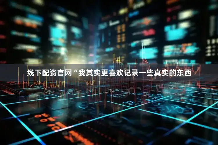 线下配资官网“我其实更喜欢记录一些真实的东西