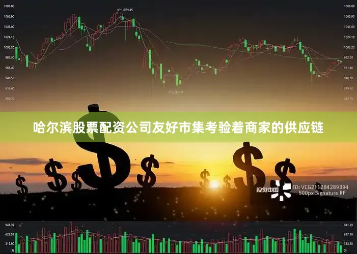 哈尔滨股票配资公司友好市集考验着商家的供应链