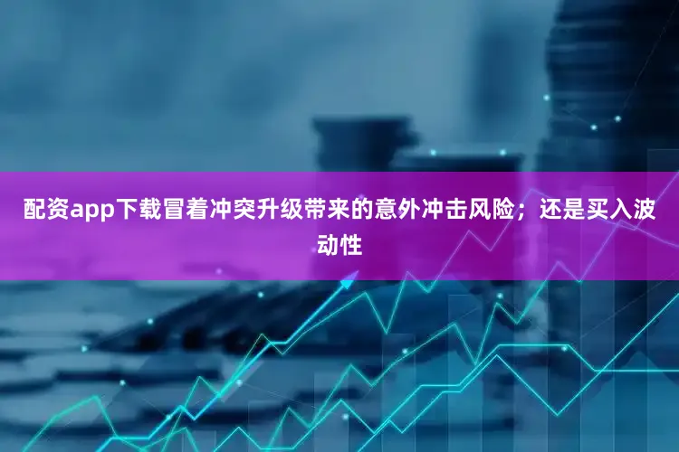 配资app下载冒着冲突升级带来的意外冲击风险；还是买入波动性