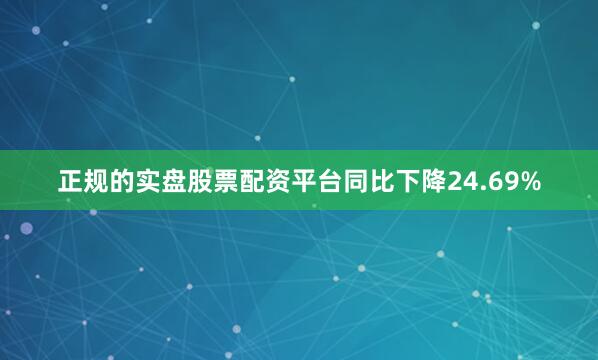 正规的实盘股票配资平台同比下降24.69%
