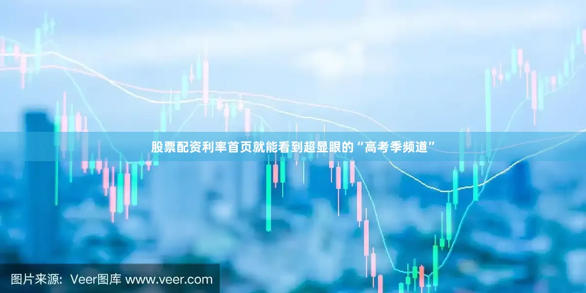 股票配资利率首页就能看到超显眼的“高考季频道”