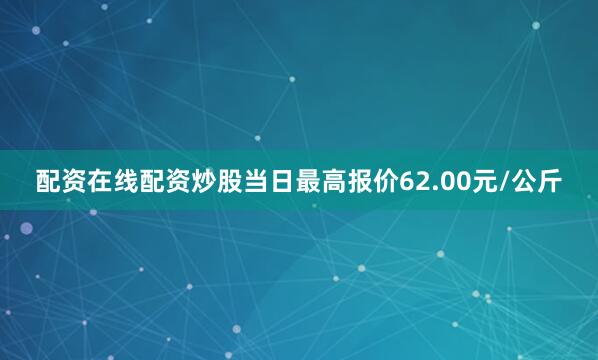 配资在线配资炒股当日最高报价62.00元/公斤