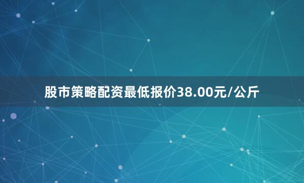 股市策略配资最低报价38.00元/公斤