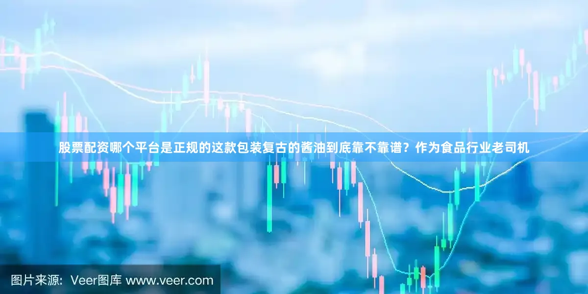 股票配资哪个平台是正规的这款包装复古的酱油到底靠不靠谱？作为食品行业老司机