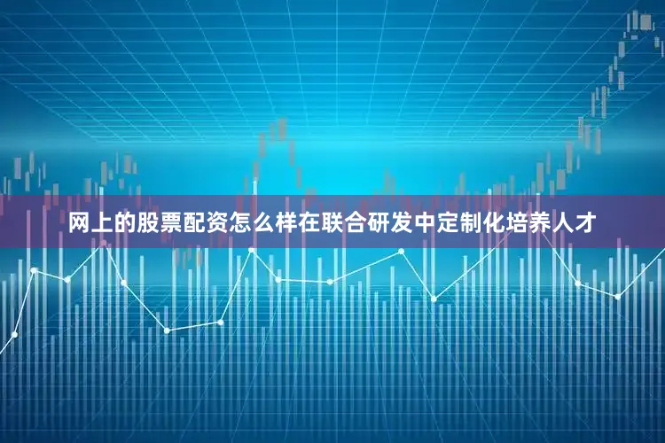 网上的股票配资怎么样在联合研发中定制化培养人才