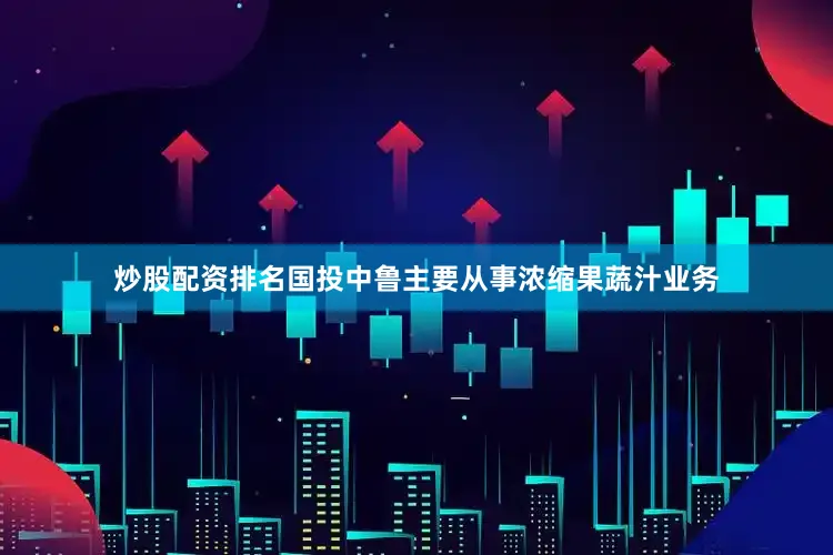 炒股配资排名国投中鲁主要从事浓缩果蔬汁业务