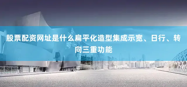 股票配资网址是什么扁平化造型集成示宽、日行、转向三重功能
