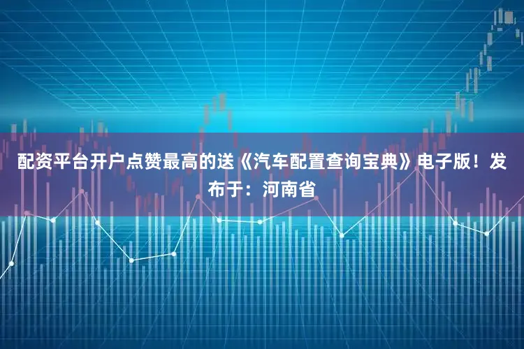 配资平台开户点赞最高的送《汽车配置查询宝典》电子版！发布于：河南省