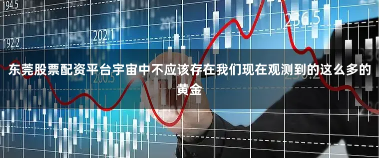 东莞股票配资平台宇宙中不应该存在我们现在观测到的这么多的黄金