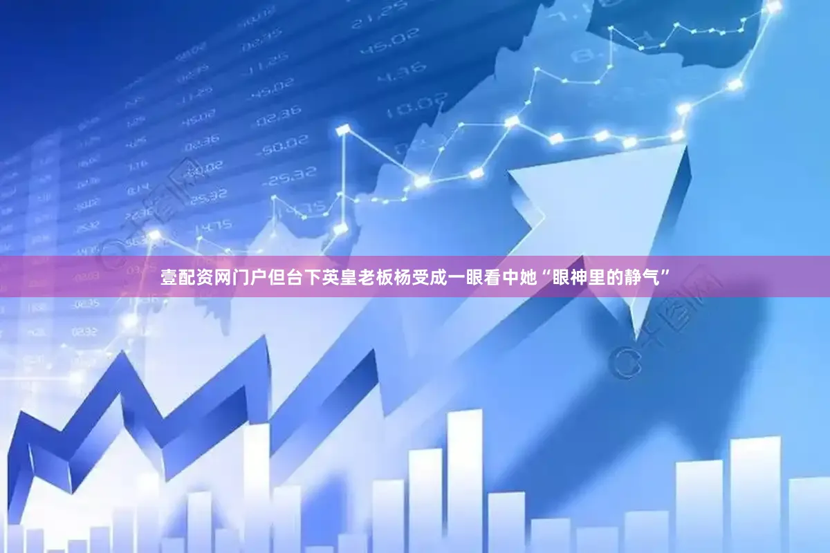 壹配资网门户但台下英皇老板杨受成一眼看中她“眼神里的静气”