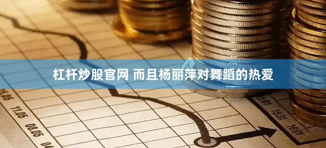 杠杆炒股官网 而且杨丽萍对舞蹈的热爱