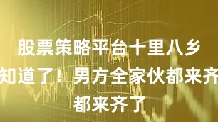 股票策略平台十里八乡都知道了！男方全家伙都来齐了