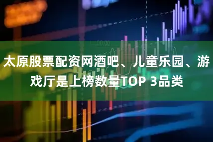 太原股票配资网酒吧、儿童乐园、游戏厅是上榜数量TOP 3品类