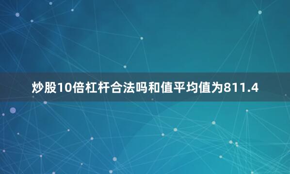 炒股10倍杠杆合法吗和值平均值为811.4