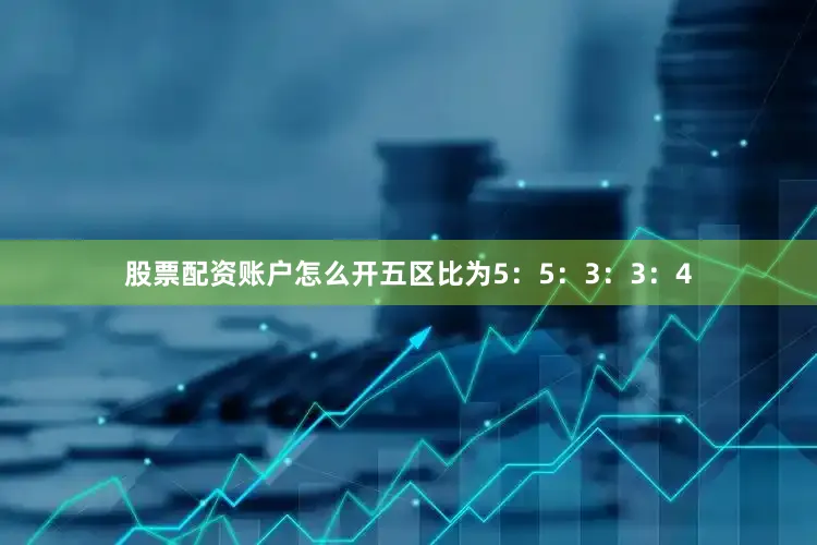 股票配资账户怎么开五区比为5:5:3:3:4