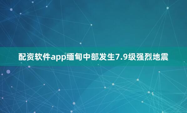 配资软件app缅甸中部发生7.9级强烈地震