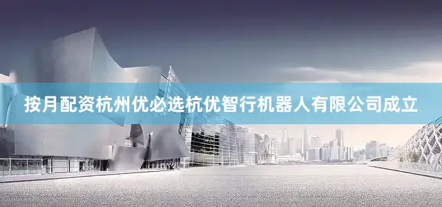 按月配资杭州优必选杭优智行机器人有限公司成立