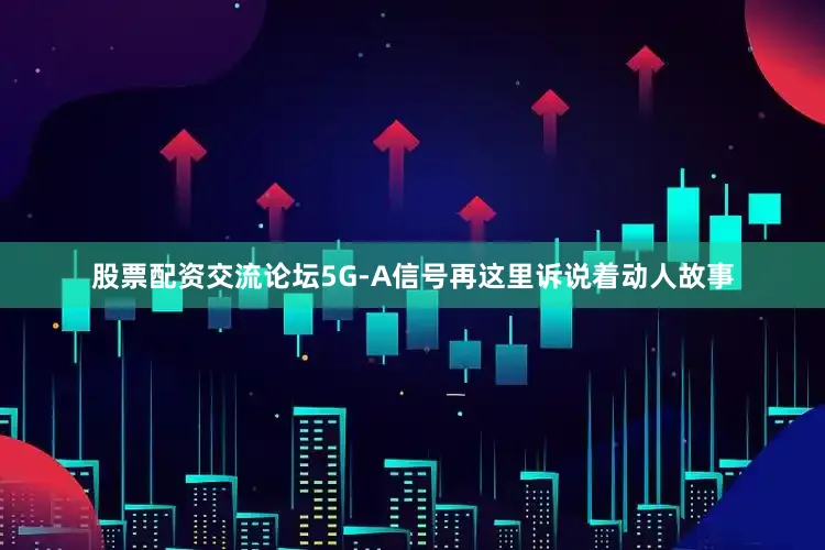 股票配资交流论坛5G-A信号再这里诉说着动人故事