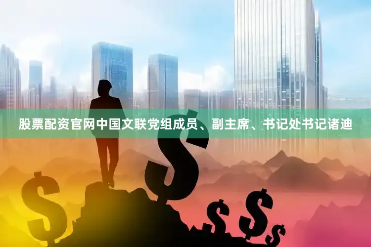 股票配资官网中国文联党组成员、副主席、书记处书记诸迪