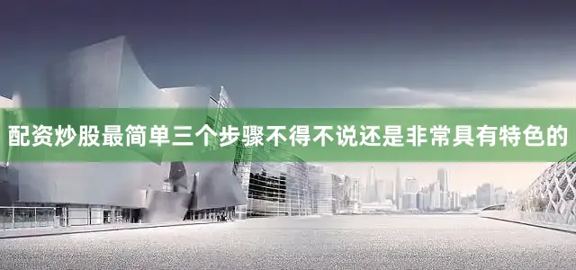 配资炒股最简单三个步骤不得不说还是非常具有特色的