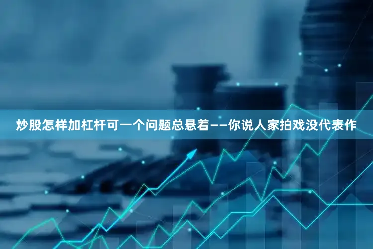 炒股怎样加杠杆可一个问题总悬着——你说人家拍戏没代表作