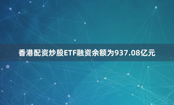香港配资炒股ETF融资余额为937.08亿元