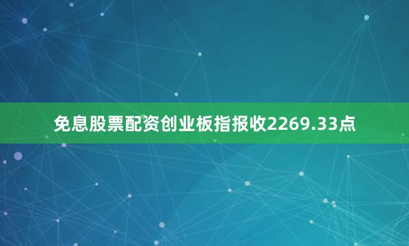 免息股票配资创业板指报收2269.33点
