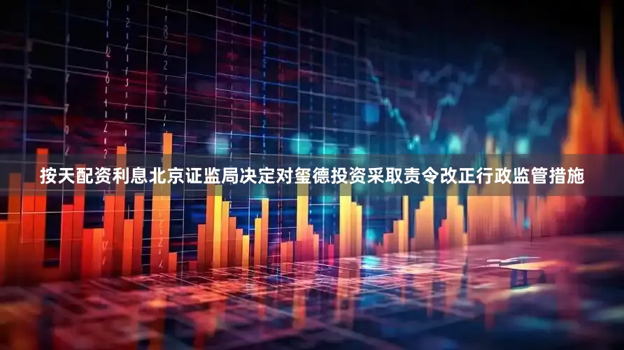 按天配资利息北京证监局决定对玺德投资采取责令改正行政监管措施