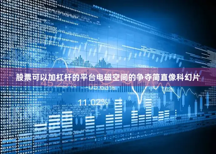 股票可以加杠杆的平台电磁空间的争夺简直像科幻片