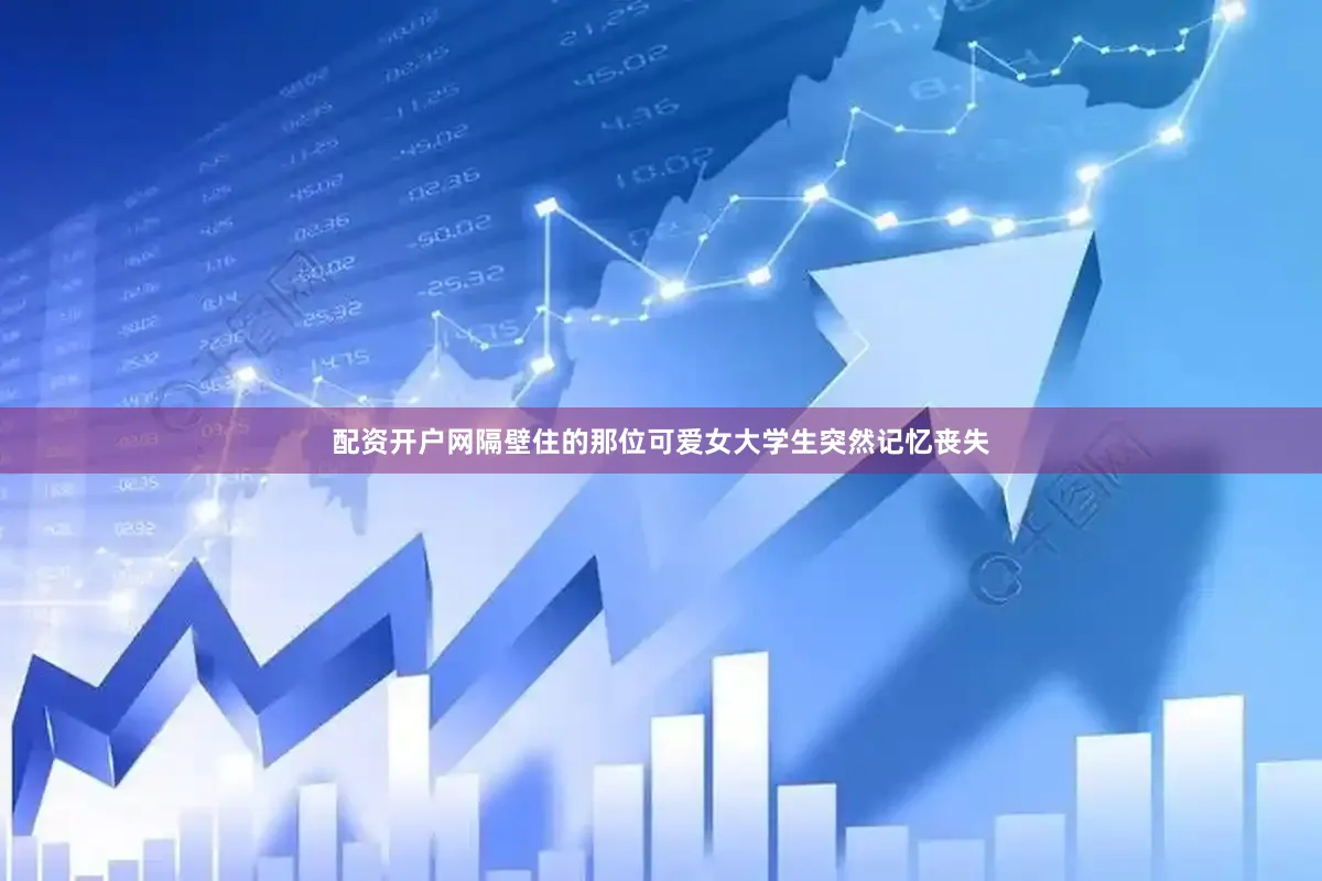 配资开户网隔壁住的那位可爱女大学生突然记忆丧失