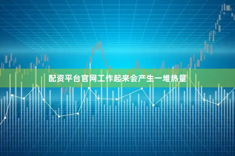 配资平台官网工作起来会产生一堆热量