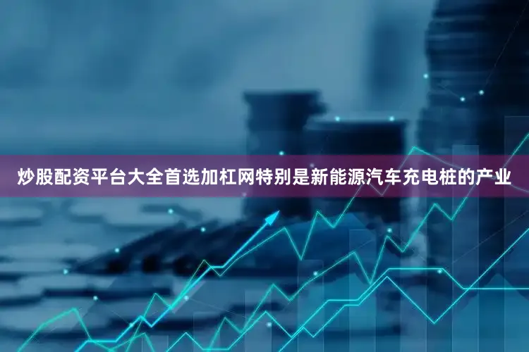 炒股配资平台大全首选加杠网特别是新能源汽车充电桩的产业
