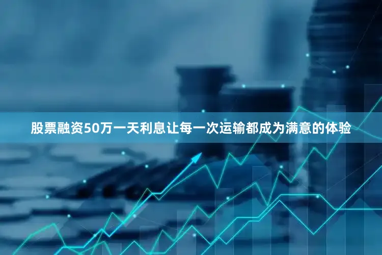 股票融资50万一天利息让每一次运输都成为满意的体验