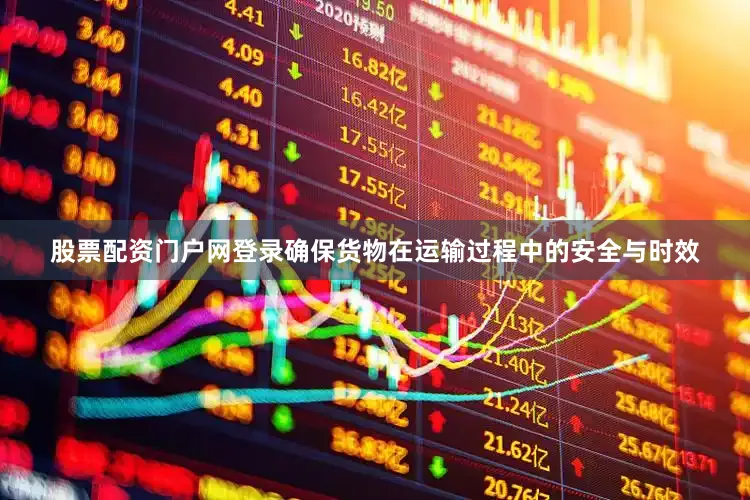 股票配资门户网登录确保货物在运输过程中的安全与时效