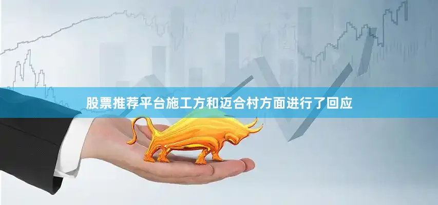 股票推荐平台施工方和迈合村方面进行了回应