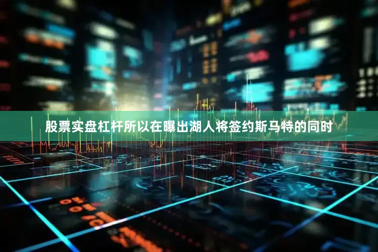 股票实盘杠杆所以在曝出湖人将签约斯马特的同时