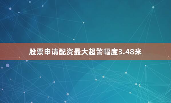 股票申请配资最大超警幅度3.48米