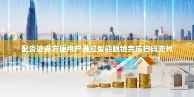 配资证券方便用户通过智能眼镜完成扫码支付