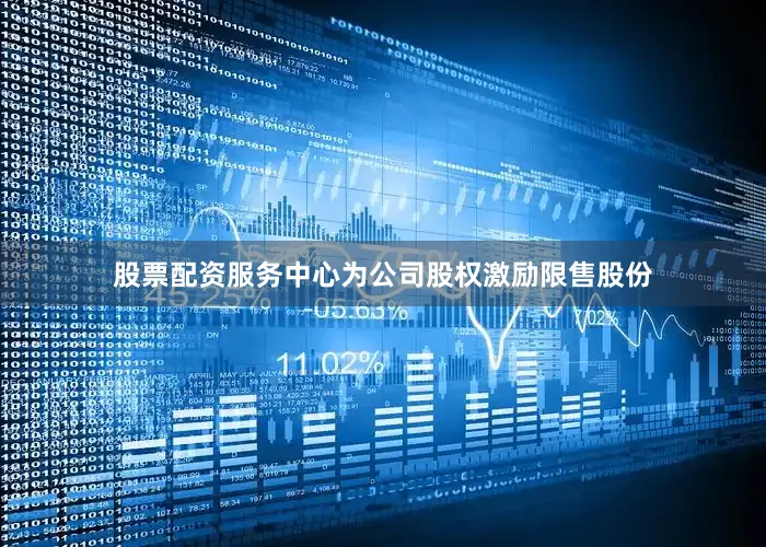 股票配资服务中心为公司股权激励限售股份