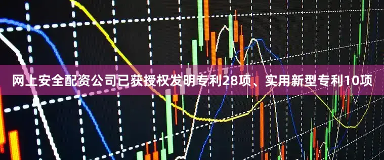 网上安全配资公司已获授权发明专利28项、实用新型专利10项