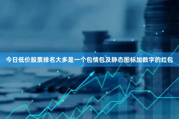 今日低价股票排名大多是一个包情包及静态图标加数字的红包