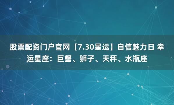 股票配资门户官网【7.30星运】自信魅力日 幸运星座：巨蟹、狮子、天秤、水瓶座