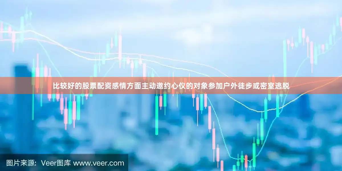 比较好的股票配资感情方面主动邀约心仪的对象参加户外徒步或密室逃脱