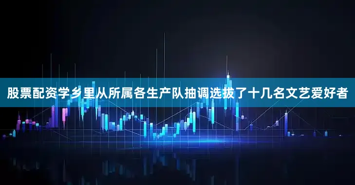 股票配资学乡里从所属各生产队抽调选拔了十几名文艺爱好者