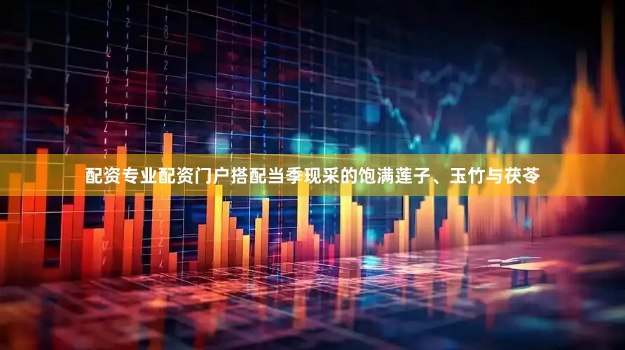 配资专业配资门户搭配当季现采的饱满莲子、玉竹与茯苓
